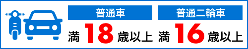 普通車 満18歳以上 普通二輪車 満16歳以上