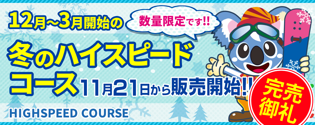 12月～3月開始の冬のハイスピードコース 11月21日販売開始!! 数量限定です!! HIGHSPEED COURSE